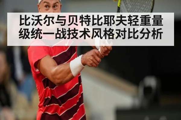 比沃尔与贝特比耶夫轻重量级统一战技术风格对比分析