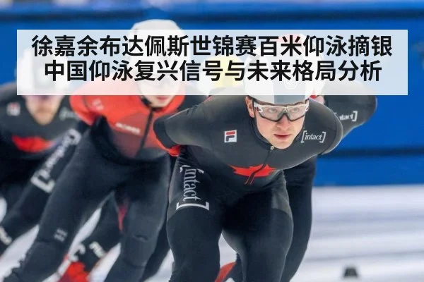 徐嘉余布达佩斯世锦赛百米仰泳摘银 中国仰泳复兴信号与未来格局分析