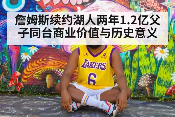 詹姆斯续约湖人两年1.2亿父子同台商业价值与历史意义