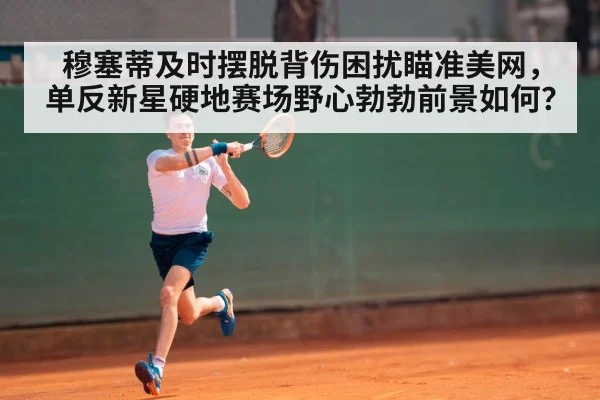 穆塞蒂及时摆脱背伤困扰瞄准美网，单反新星硬地赛场野心勃勃前景如何？