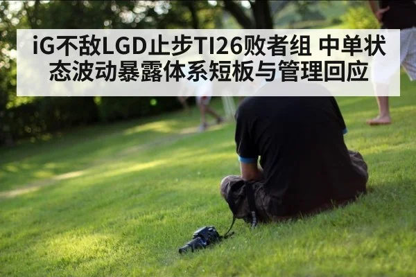 iG不敌LGD止步TI26败者组 中单状态波动暴露体系短板与管理回应