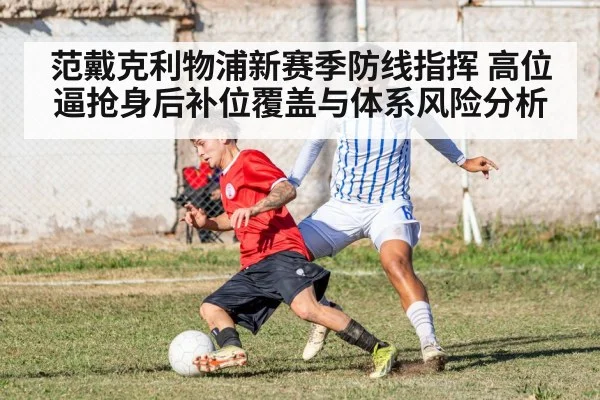 范戴克利物浦新赛季防线指挥 高位逼抢身后补位覆盖与体系风险分析